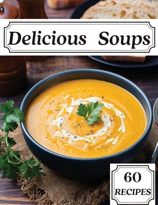 Delicious Soups 60 Recipes: A Soup Cookbook Filled with Delicious Soup Recipes for Those Who Love Soups by Thorson, Susette