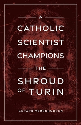A Catholic Scientist Champions the Shroud of Turin by Verschuuren, Gerard