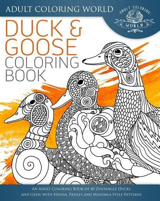 Duck and Goose Coloring Book: An Adult Coloring Book of 40 Zentangle Ducks and Geese with Henna, Paisley and Mandala Style Patterns by World, Adult Coloring