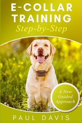 E-collar Training Step-by-Step: How-To Innovative Guide to Positively Train Your Dog Through E-collars. Tips and tricks and effective techniques for d by Davis, Paul