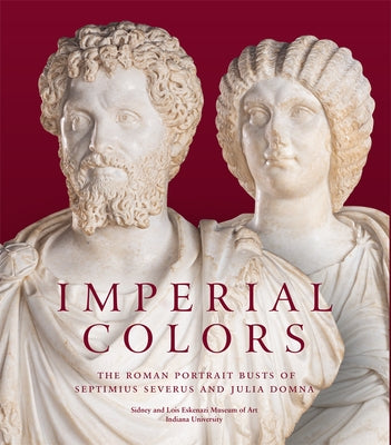 Imperial Colors: The Roman Portrait Busts of Septimius Severus and Julia Domna: The Ezkenazi Museum of Art by Van Voorhis, Julie
