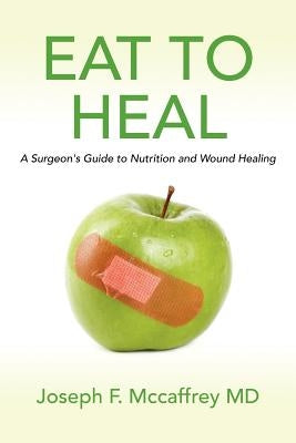 Eat to Heal: A Surgeon's Guide to Nutrition and Wound Healing by McCaffrey MD, Joseph F.