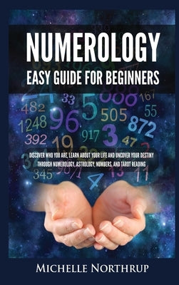 Numerology Easy Guide for Beginners: Discover Who You Are, Learn about Your Life and Uncover Your Destiny through Numerology, Astrology, Numbers and T by Northrup, Michelle