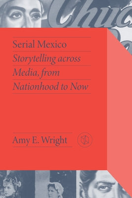 Serial Mexico: Storytelling Across Media, from Nationhood to Now by Wright, Amy E.