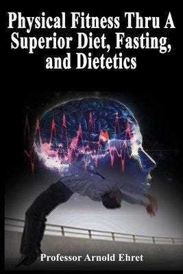 Physical Fitness Thru A Superior Diet, Fasting, and Dietetics by Ehret, Arnold