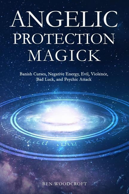 Angelic Protection Magick: Banish Curses, Negative Energy, Evil, Violence, Bad Luck, and Psychic Attack by Woodcroft, Ben