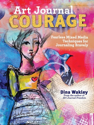 Art Journal Courage: Fearless Mixed Media Techniques for Journaling Bravely by Wakley, Dina