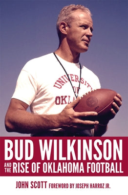 Bud Wilkinson and the Rise of Oklahoma Football by Scott, John