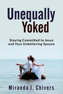 Unequally Yoked: Staying Committed to Jesus and Your Unbelieving Spouse Paperback Sanctified Hearts Publishing