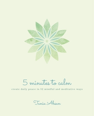 5 Minutes to Calm: Create Daily Peace in 52 Mindful and Meditative Ways by Ahsan, Tania