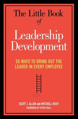 The Little Book of Leadership Development: 50 Ways to Bring Out the Leader in Every Employee by Allen, Scott J.