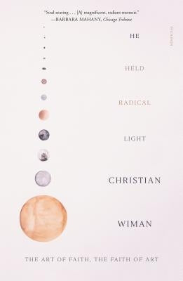 He Held Radical Light: The Art of Faith, the Faith of Art by Wiman, Christian