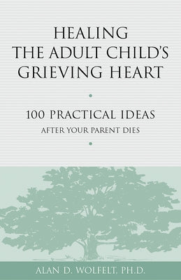 Healing the Adult Child's Grieving Heart: 100 Practical Ideas After Your Parent Dies by Wolfelt, Alan D.