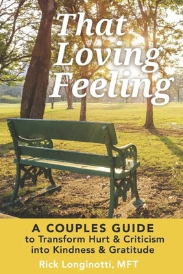 That Loving Feeling: A Couples Guide to Transform Hurt & Criticism Into Kindness & Gratitude by Longinotti Mft, Rick