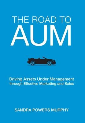 The Road to AUM: Driving Assets Under Management through Effective Marketing and Sales by Murphy, Sandra