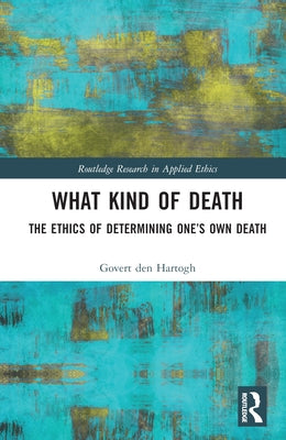 What Kind of Death: The Ethics of Determining One's Own Death by Den Hartogh, Govert