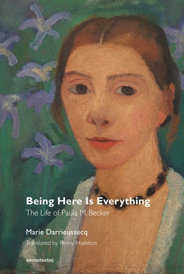 Being Here Is Everything: The Life of Paula Modersohn-Becker by Darrieussecq, Marie