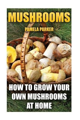 Mushrooms: How To Grow Your Own Mushrooms At Home by Parker, Pamela