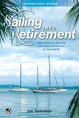 Sailing Into Retirement: 7 Ways to Retire on a Boat at 50 with 10 Steps That Will Keep You There Until 80 by Trefethen, Jim