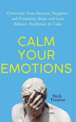 Calm Your Emotions: Overcome Your Anxious, Negative, and Pessimistic Brain and Find Balance, Resilience, & Calm by Trenton, Nick