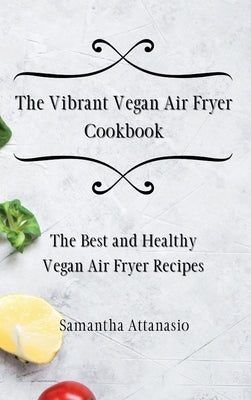 The Vibrant Vegan Air Fryer Cookbook: The Best and Healthy Vegan Air Fryer Recipes by Attanasio, Samantha