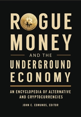 Rogue Money and the Underground Economy: An Encyclopedia of Alternative and Cryptocurrencies by Edmunds, John