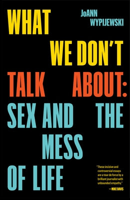 What We Don't Talk about: Sex and the Mess of Life by Wypijewski, Joann