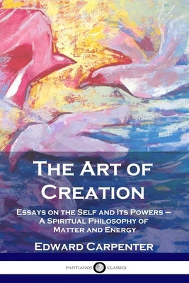 The Art of Creation: Essays on the Self and Its Powers - A Spiritual Philosophy of Matter and Energy Paperback Pantianos Classics