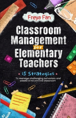 Classroom Management for Elementary Teachers: 15 Strategies to Manage Challenging Behaviors and Create a Responsive Classroom Freya Fan