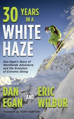 Thirty Years in a White Haze: Dan Egan's Story of Worldwide Adventure &#8232;and the Evolution of Extreme Skiing by Egan, Dan