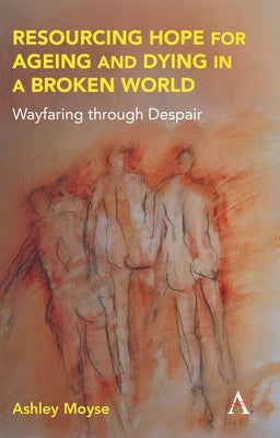 Resourcing Hope for Ageing and Dying in a Broken World: Wayfaring Through Despair by Moyse, Ashley