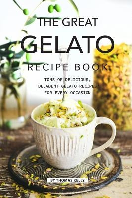The Great Gelato Recipe Book: Tons of Delicious, Decadent Gelato Recipes for Every Occasion Paperback Independently Published