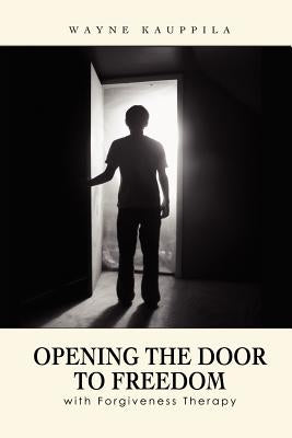 Opening the Door to Freedom with Forgiveness Therapy by Kauppila, Wayne