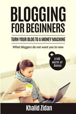 Blogging For Beginners: Turn Your Blog To A Money Machine: Blogging For Money, Blogging For Profit by Zidan, Khalid