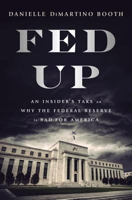 Fed Up: An Insider's Take on Why the Federal Reserve Is Bad for America by DiMartino Booth, Danielle