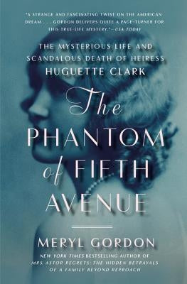 The Phantom of Fifth Avenue: The Mysterious Life and Scandalous Death of Heiress Huguette Clark by Gordon, Meryl