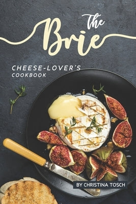 The Brie Cheese-Lover's Cookbook: Cooking, Grilling Baking with Brie: 40 Best Brie Recipes Paperback Independently Published