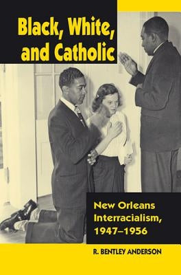 Black, White, and Catholic: New Orleans Interracialism, 1947-1956 by Anderson, R. Bentley