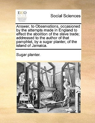 Answer, to Observations, Occasioned by the Attempts Made in England to Effect the Abolition of the Slave Trade; Addressed to the Author of That Pamphl Paperback Gale Ecco, Print Editions