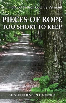 Pieces Of Rope Too Short To Keep: A Childhood In Back Country Vermont by Gardner, Steven Holmsen