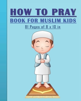 How to Pray Book for Muslim Kids: When and How to Pray in Islam - Book for Muslim Kids, Both Boys and Girls: 81 pages 8x10 in. Perfect Gift for your P by Art Publishing, Tamoh