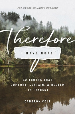 Therefore I Have Hope: 12 Truths That Comfort, Sustain, and Redeem in Tragedy by Cole, Cameron