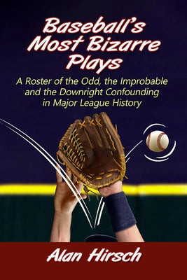 Baseball's Most Bizarre Plays: A Roster of the Odd, the Improbable and the Downright Confounding in Major League History by Hirsch, Alan