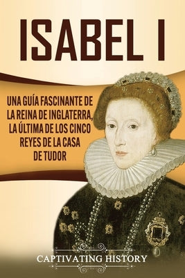 Isabel I: Una guía fascinante de la reina de Inglaterra, la última de los cinco reyes de la casa de Tudor by History, Captivating