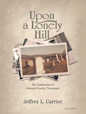 Upon a Lonely Hill: The Cemeteries of Johnson County, Tennessee by Carrier, Jeffrey L.