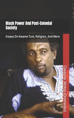 Black Power and Post-Colonial Society: Essays on Kwame Ture, Religion, and More Paperback Independently Published