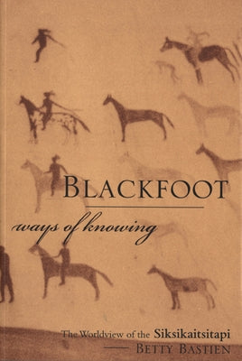 Blackfoot Ways of Knowing: The Worldview of the Siksikaitsitapi by Bastien, Betty