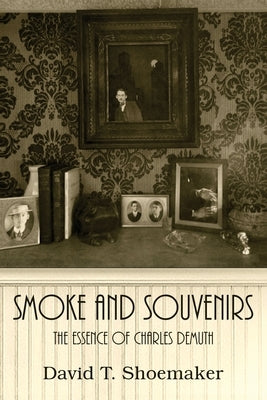 Smoke and Souvenirs: The Essence of Charles Demuth by Shoemaker, David T.