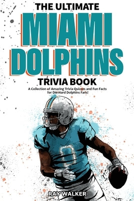 The Ultimate Miami Dolphins Trivia Book: A Collection of Amazing Trivia Quizzes and Fun Facts for Die-Hard Dolphins Fans! by Walker, Ray