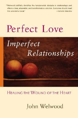 Perfect Love, Imperfect Relationships: Healing the Wound of the Heart by Welwood, John
